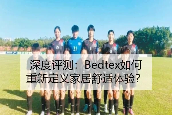深度评测：Bedtex如何重新定义家居舒适体验？ | milan.com
