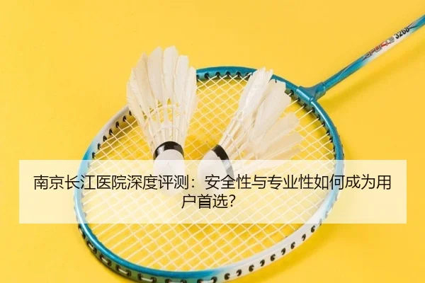 南京长江医院深度评测：安全性与专业性如何成为用户首选？ - milan.com
